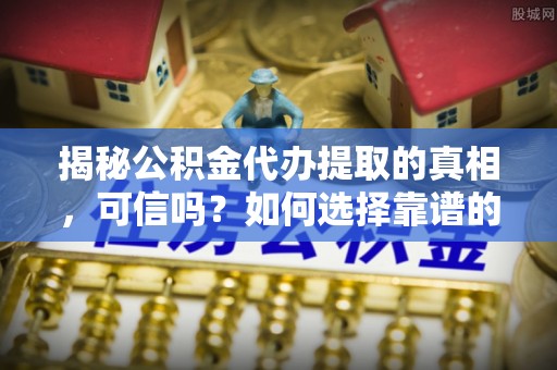 张店揭秘公积金代办提取的真相，可信吗？如何选择靠谱的服务商？