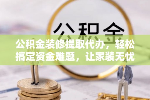 张店公积金装修提取代办，轻松搞定资金难题，让家装无忧
