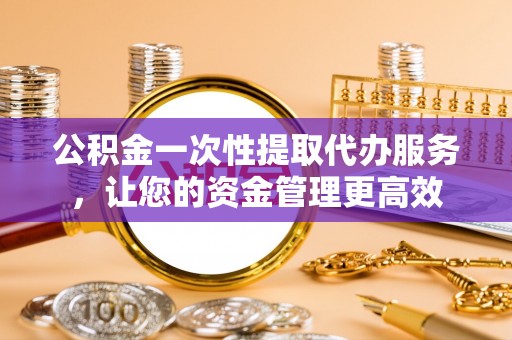 张店公积金一次性提取代办服务，让您的资金管理更高效