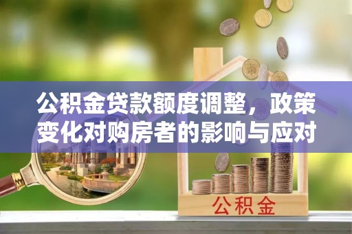 张店公积金贷款额度调整，政策变化对购房者的影响与应对策略