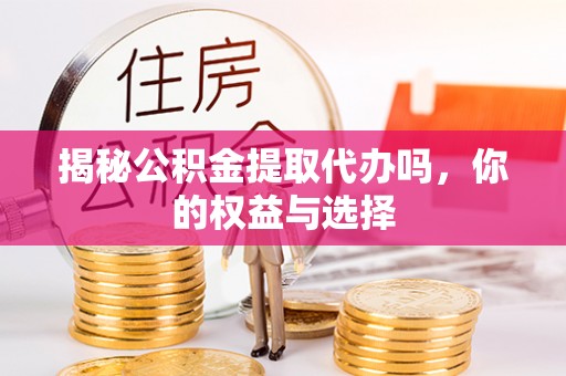 张店揭秘公积金提取代办吗，你的权益与选择
