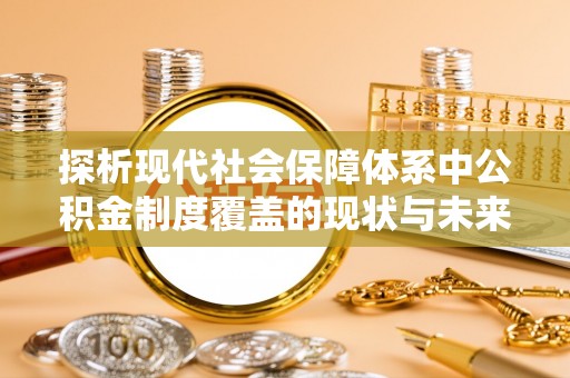 张店探析现代社会保障体系中公积金制度覆盖的现状与未来
