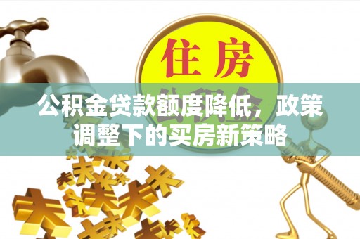 张店公积金贷款额度降低，政策调整下的买房新策略