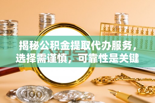 张店揭秘公积金提取代办服务，选择需谨慎，可靠性是关键