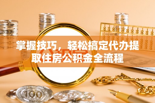 张店掌握技巧，轻松搞定代办提取住房公积金全流程