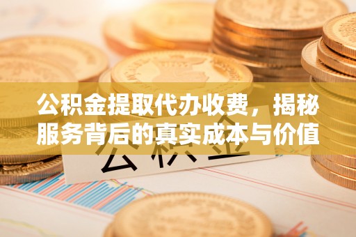 张店公积金提取代办收费，揭秘服务背后的真实成本与价值