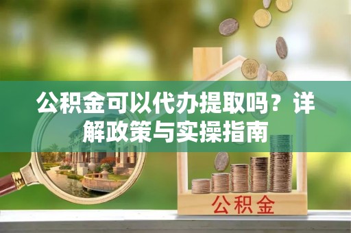 张店公积金可以代办提取吗？详解政策与实操指南