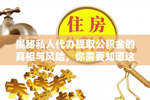 张店揭秘私人代办提取公积金的真相与风险，你需要知道这些！