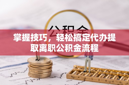 张店掌握技巧，轻松搞定代办提取离职公积金流程