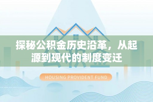 张店探秘公积金历史沿革，从起源到现代的制度变迁