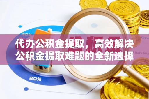 张店代办公积金提取，高效解决公积金提取难题的全新选择