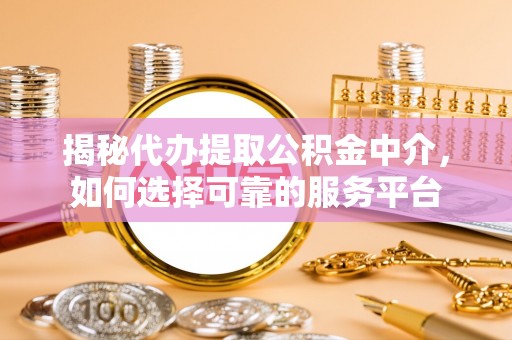 张店揭秘代办提取公积金中介，如何选择可靠的服务平台