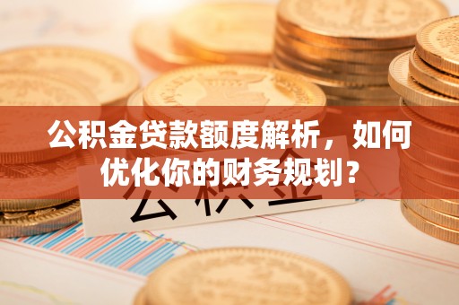 张店公积金贷款额度解析，如何优化你的财务规划？