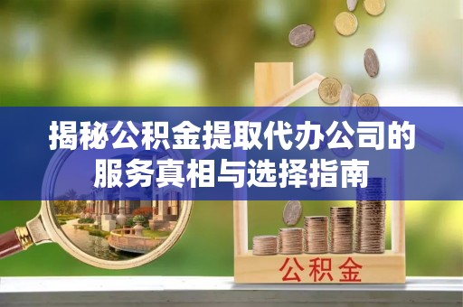 张店揭秘公积金提取代办公司的服务真相与选择指南