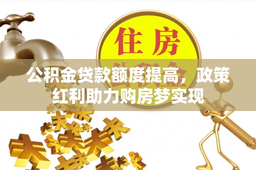 张店公积金贷款额度提高，政策红利助力购房梦实现