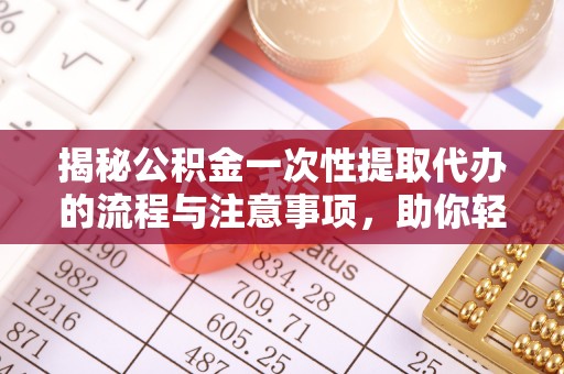 张店揭秘公积金一次性提取代办的流程与注意事项，助你轻松搞定财务规划