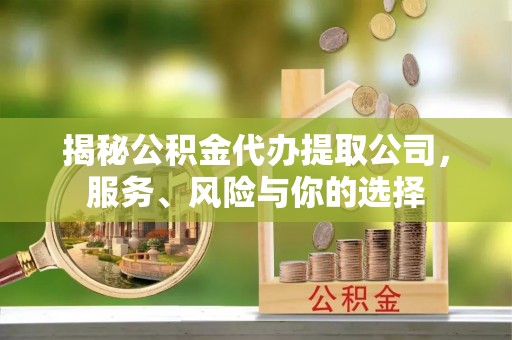 张店揭秘公积金代办提取公司，服务、风险与你的选择