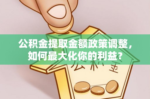 张店公积金提取金额政策调整，如何最大化你的利益？
