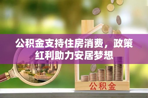 张店公积金支持住房消费，政策红利助力安居梦想