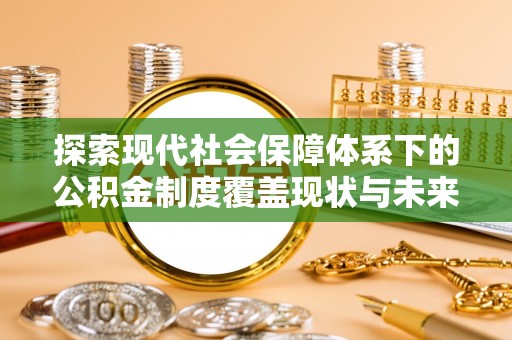 张店探索现代社会保障体系下的公积金制度覆盖现状与未来发展