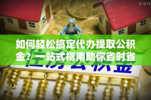 张店如何轻松搞定代办提取公积金？一站式指南助你省时省心