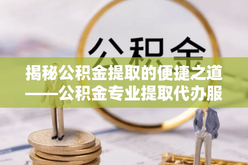 张店揭秘公积金提取的便捷之道——公积金专业提取代办服务解析