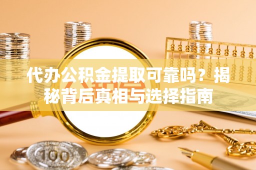 张店代办公积金提取可靠吗？揭秘背后真相与选择指南