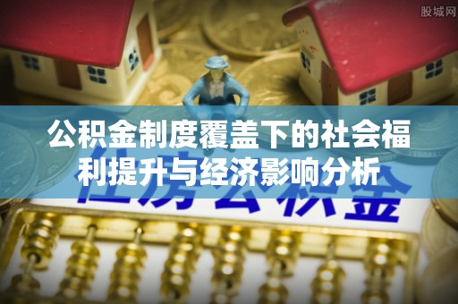 张店公积金制度覆盖下的社会福利提升与经济影响分析