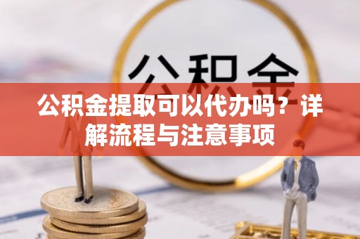 张店公积金提取可以代办吗？详解流程与注意事项
