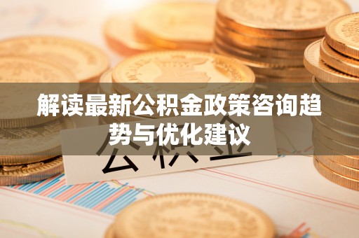 张店解读最新公积金政策咨询趋势与优化建议
