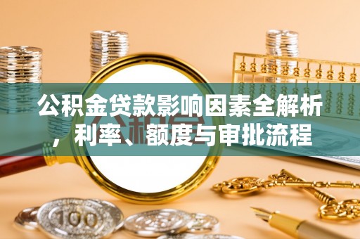 张店公积金贷款影响因素全解析，利率、额度与审批流程