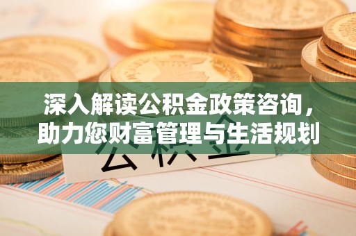 张店深入解读公积金政策咨询，助力您财富管理与生活规划