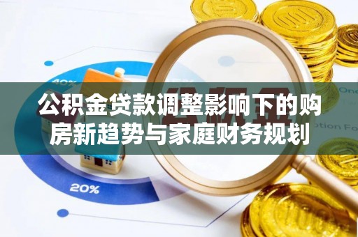 张店公积金贷款调整影响下的购房新趋势与家庭财务规划