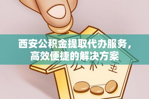 张店西安公积金提取代办服务，高效便捷的解决方案
