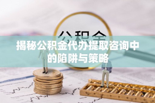 张店揭秘公积金代办提取咨询中的陷阱与策略