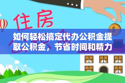 张店如何轻松搞定代办公积金提取公积金，节省时间和精力的秘密武器