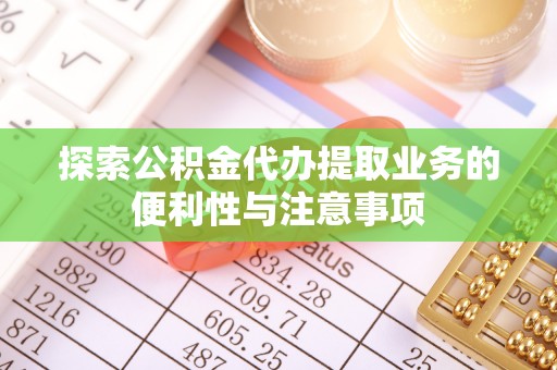 张店探索公积金代办提取业务的便利性与注意事项