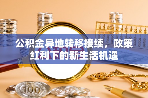 张店公积金异地转移接续，政策红利下的新生活机遇