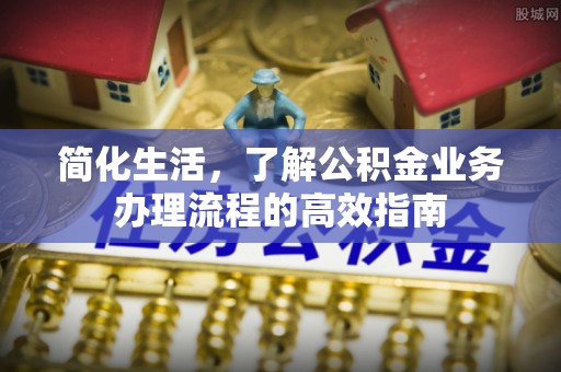 张店简化生活，了解公积金业务办理流程的高效指南