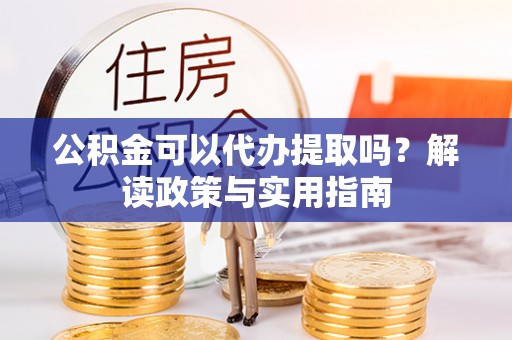 张店公积金可以代办提取吗？解读政策与实用指南