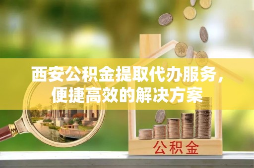 张店西安公积金提取代办服务，便捷高效的解决方案
