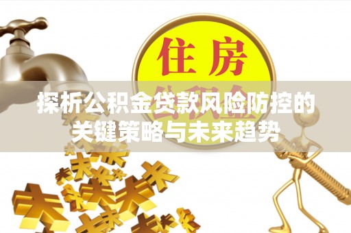 张店探析公积金贷款风险防控的关键策略与未来趋势