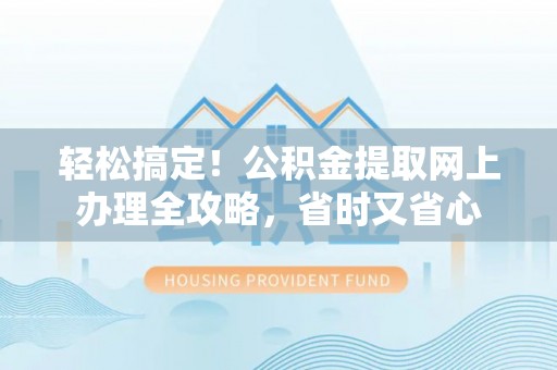 张店轻松搞定！公积金提取网上办理全攻略，省时又省心