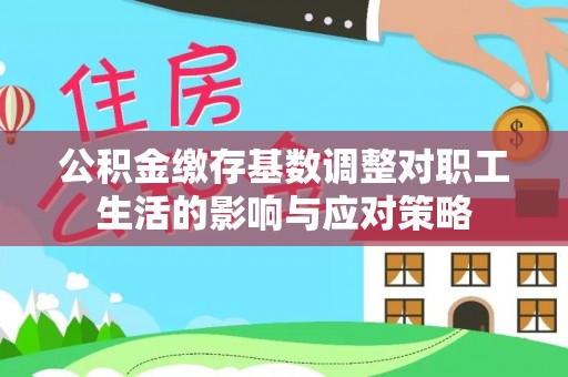 张店公积金缴存基数调整对职工生活的影响与应对策略