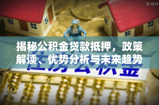 张店揭秘公积金贷款抵押，政策解读、优势分析与未来趋势