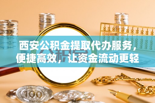 张店西安公积金提取代办服务，便捷高效，让资金流动更轻松