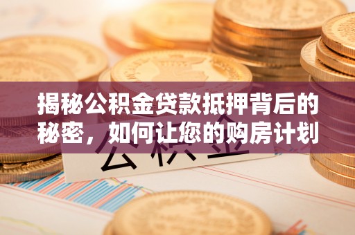 张店揭秘公积金贷款抵押背后的秘密，如何让您的购房计划更轻松？