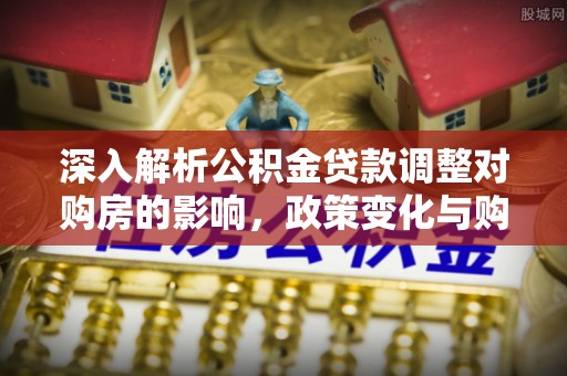 张店深入解析公积金贷款调整对购房的影响，政策变化与购房者选择