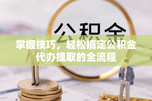 张店掌握技巧，轻松搞定公积金代办提取的全流程