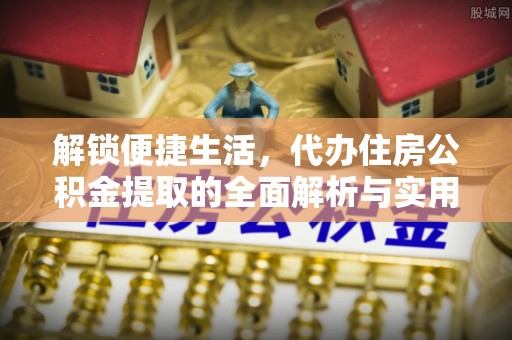 张店解锁便捷生活，代办住房公积金提取的全面解析与实用指南